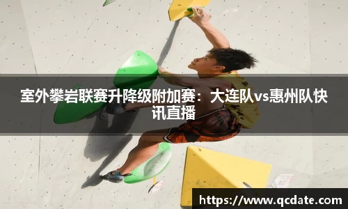 室外攀岩联赛升降级附加赛：大连队vs惠州队快讯直播