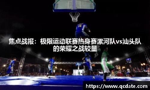 焦点战报：极限运动联赛热身赛漯河队vs汕头队的荣耀之战较量