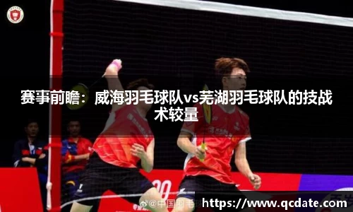 赛事前瞻：威海羽毛球队vs芜湖羽毛球队的技战术较量