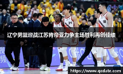 辽宁男篮迎战江苏肯帝亚力争主场胜利再创佳绩