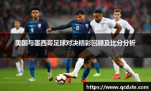 美国与墨西哥足球对决精彩回顾及比分分析